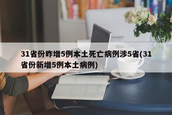 31省份昨增5例本土死亡病例涉5省(31省份新增5例本土病例)