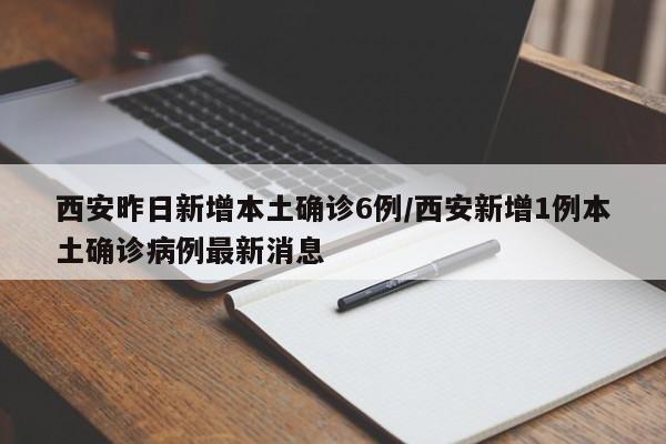 西安昨日新增本土确诊6例/西安新增1例本土确诊病例最新消息