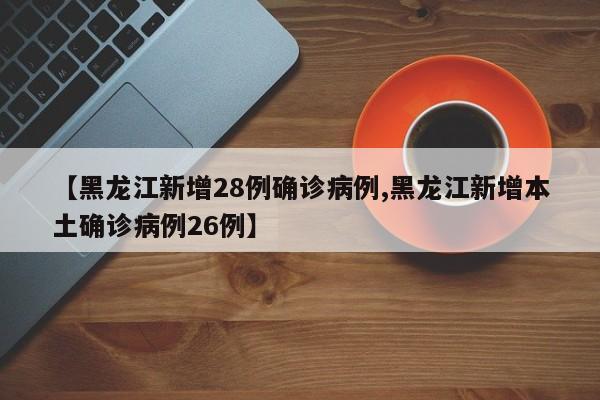 【黑龙江新增28例确诊病例,黑龙江新增本土确诊病例26例】