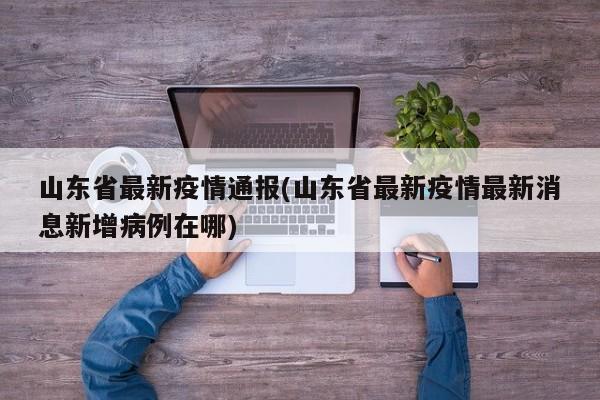 山东省最新疫情通报(山东省最新疫情最新消息新增病例在哪)