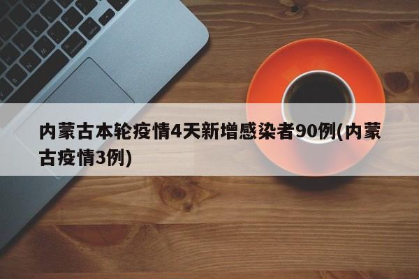 内蒙古本轮疫情4天新增感染者90例(内蒙古疫情3例)