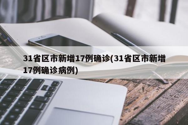 31省区市新增17例确诊(31省区市新增17例确诊病例)