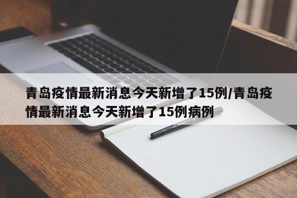 青岛疫情最新消息今天新增了15例/青岛疫情最新消息今天新增了15例病例