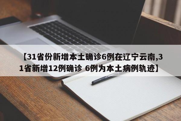 【31省份新增本土确诊6例在辽宁云南,31省新增12例确诊 6例为本土病例轨迹】