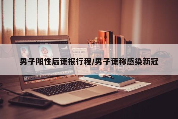 男子阳性后谎报行程/男子谎称感染新冠