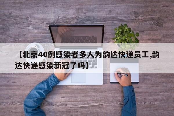 【北京40例感染者多人为韵达快递员工,韵达快递感染新冠了吗】