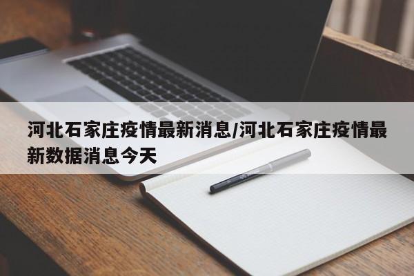 河北石家庄疫情最新消息/河北石家庄疫情最新数据消息今天