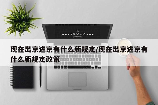 现在出京进京有什么新规定/现在出京进京有什么新规定政策