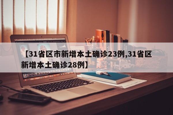 【31省区市新增本土确诊23例,31省区新增本土确诊28例】