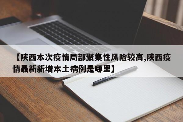 【陕西本次疫情局部聚集性风险较高,陕西疫情最新新增本土病例是哪里】