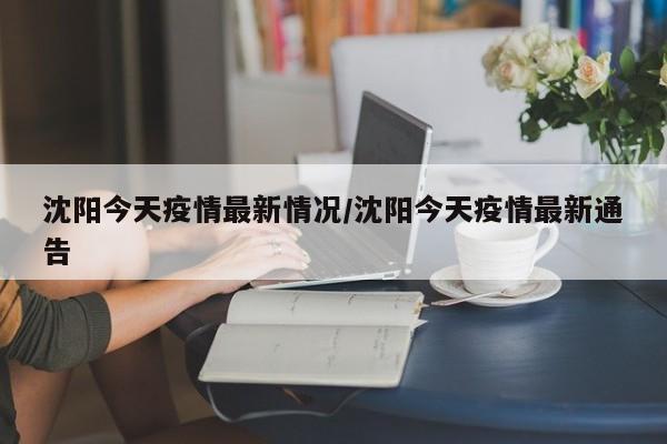 沈阳今天疫情最新情况/沈阳今天疫情最新通告