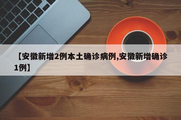 【安徽新增2例本土确诊病例,安徽新增确诊1例】