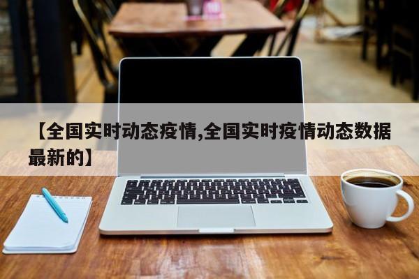 【全国实时动态疫情,全国实时疫情动态数据最新的】