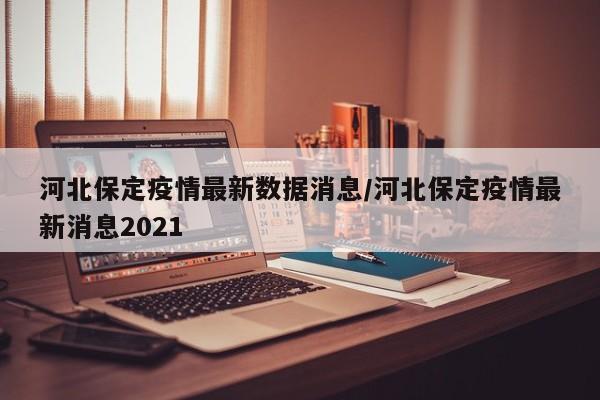 河北保定疫情最新数据消息/河北保定疫情最新消息2021