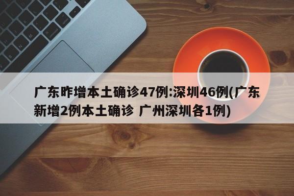 广东昨增本土确诊47例:深圳46例(广东新增2例本土确诊 广州深圳各1例)