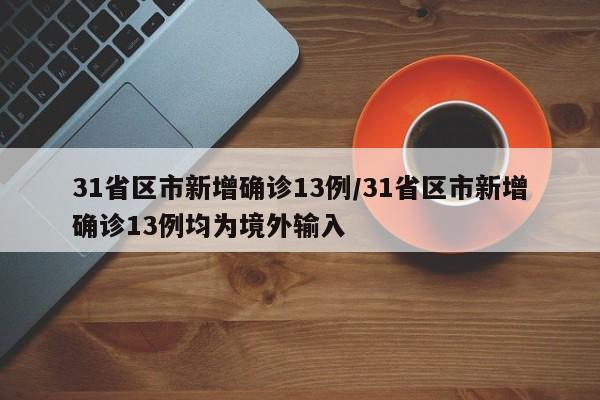 31省区市新增确诊13例/31省区市新增确诊13例均为境外输入