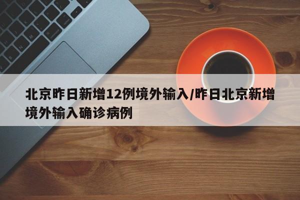 北京昨日新增12例境外输入/昨日北京新增境外输入确诊病例