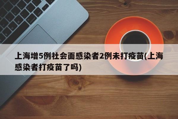 上海增5例社会面感染者2例未打疫苗(上海感染者打疫苗了吗)