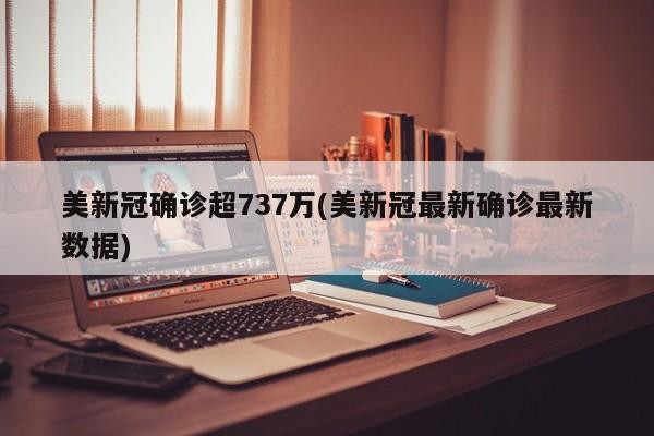 美新冠确诊超737万(美新冠最新确诊最新数据)