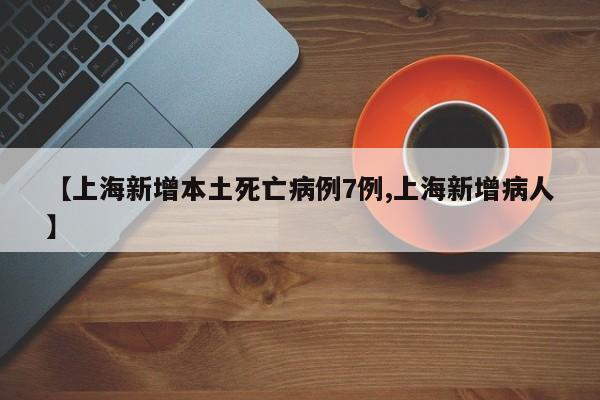 【上海新增本土死亡病例7例,上海新增病人】