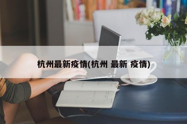 杭州最新疫情(杭州 最新 疫情)