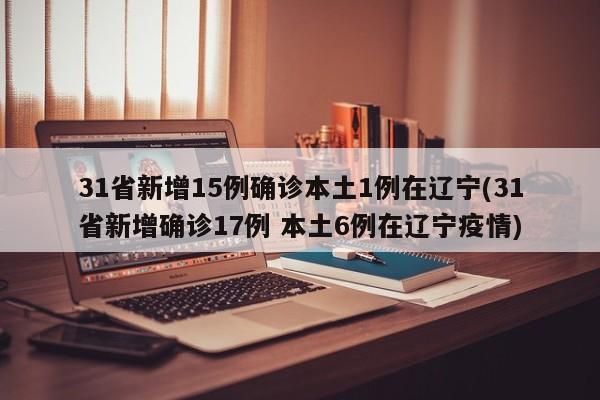 31省新增15例确诊本土1例在辽宁(31省新增确诊17例 本土6例在辽宁疫情)