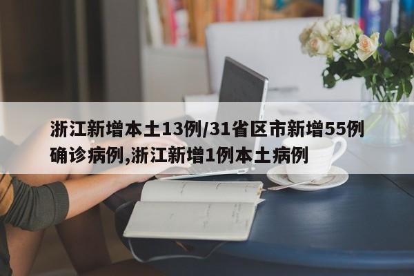 浙江新增本土13例/31省区市新增55例确诊病例,浙江新增1例本土病例