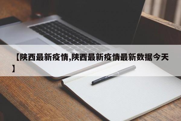 【陕西最新疫情,陕西最新疫情最新数据今天】