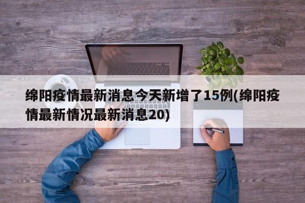 绵阳疫情最新消息今天新增了15例(绵阳疫情最新情况最新消息20)