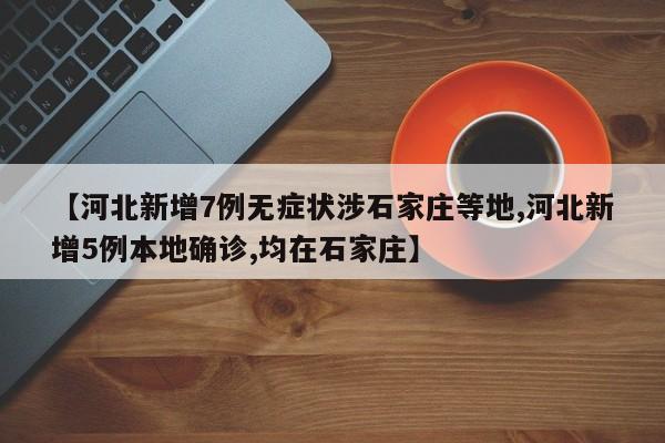 【河北新增7例无症状涉石家庄等地,河北新增5例本地确诊,均在石家庄】