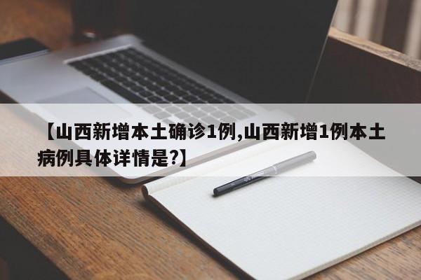 【山西新增本土确诊1例,山西新增1例本土病例具体详情是?】