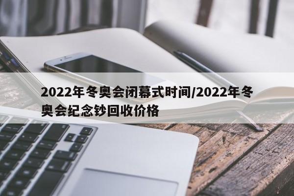 2022年冬奥会闭幕式时间/2022年冬奥会纪念钞回收价格