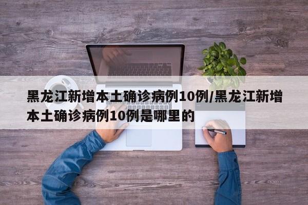 黑龙江新增本土确诊病例10例/黑龙江新增本土确诊病例10例是哪里的