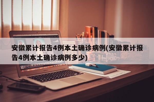 安徽累计报告4例本土确诊病例(安徽累计报告4例本土确诊病例多少)