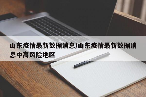 山东疫情最新数据消息/山东疫情最新数据消息中高风险地区