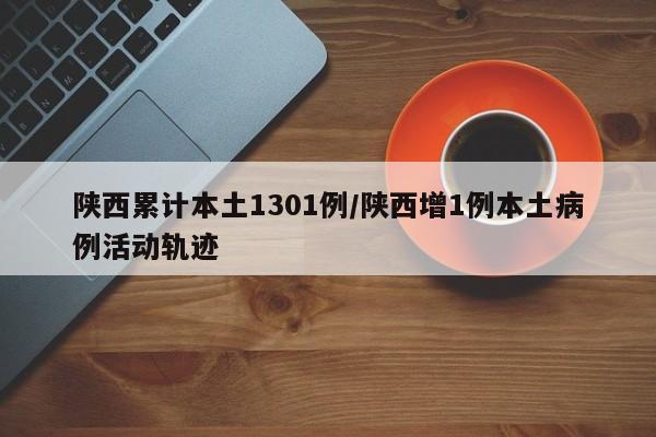 陕西累计本土1301例/陕西增1例本土病例活动轨迹