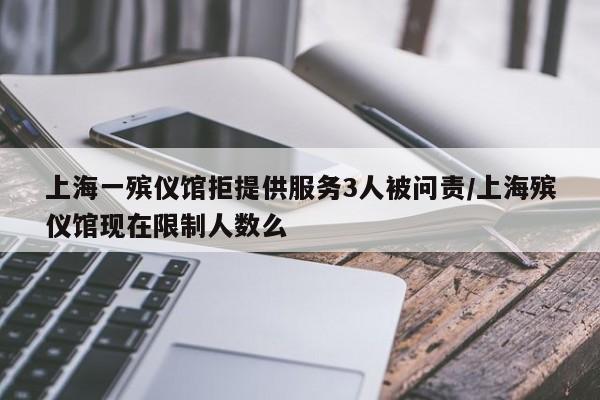 上海一殡仪馆拒提供服务3人被问责/上海殡仪馆现在限制人数么