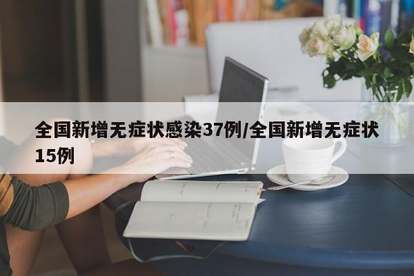 全国新增无症状感染37例/全国新增无症状15例