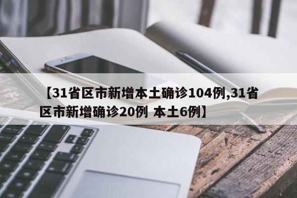 【31省区市新增本土确诊104例,31省区市新增确诊20例 本土6例】