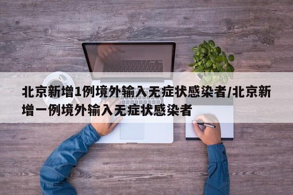 北京新增1例境外输入无症状感染者/北京新增一例境外输入无症状感染者