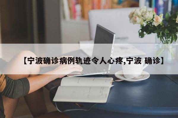 【宁波确诊病例轨迹令人心疼,宁波 确诊】