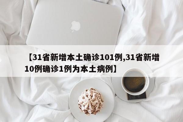 【31省新增本土确诊101例,31省新增10例确诊1例为本土病例】