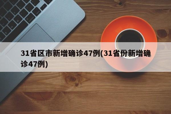 31省区市新增确诊47例(31省份新增确诊47例)