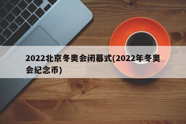 2022北京冬奥会闭幕式(2022年冬奥会纪念币)