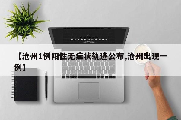 【沧州1例阳性无症状轨迹公布,沧州出现一例】