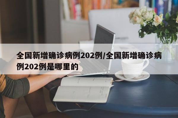 全国新增确诊病例202例/全国新增确诊病例202例是哪里的