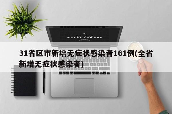 31省区市新增无症状感染者161例(全省新增无症状感染者)