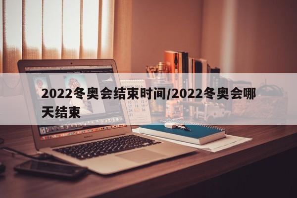 2022冬奥会结束时间/2022冬奥会哪天结束